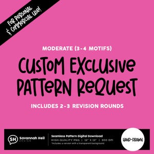 May include: A pink graphic with black text that reads "CUSTOM EXCLUSIVE PATTERN REQUEST". The image includes the text "FOR PERSONAL & COMMERCIAL USE!" and "INCLUDES 2-3 REVISION ROUNDS". The bottom of the image has the text "Seamless Pattern Digital Download".