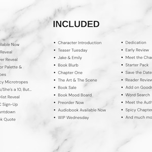 May include: A white marble background with the black text INCLUDED at the top, followed by a three-column list of items including Available Now, Art Reveal, Cover Reveal, Color Palette & Tropes, Spicy Microtropes, He's/She's a 10, But, Playlist Reveal, ARC Sign-Up, Countdown, Book Quote, Character Introduction, Teaser Tuesday, Jake & Emily, Book Blurb, Chapter One, The Art & The Scene, Book Sale, Book Mood Board, Preorder Now, Audiobook Available Now, WIP Wednesday, Dedication, Early Review, Meet the Character, Starter Pack, Save the Date, Reader Review, Add on Goodreads, Word Search, Meet the Author, Spicy Chapter, and And much more!