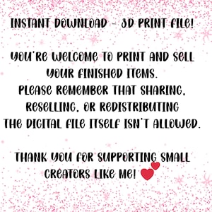 May include: A white background with pink glitter and black text. The text says "INSTANT DOWNLOAD - 3D PRINT FILE!" and "YOU'RE WELCOME TO PRINT AND SELL YOUR FINISHED ITEMS." It also states sharing the digital file isn't allowed. Two red hearts are at the bottom.