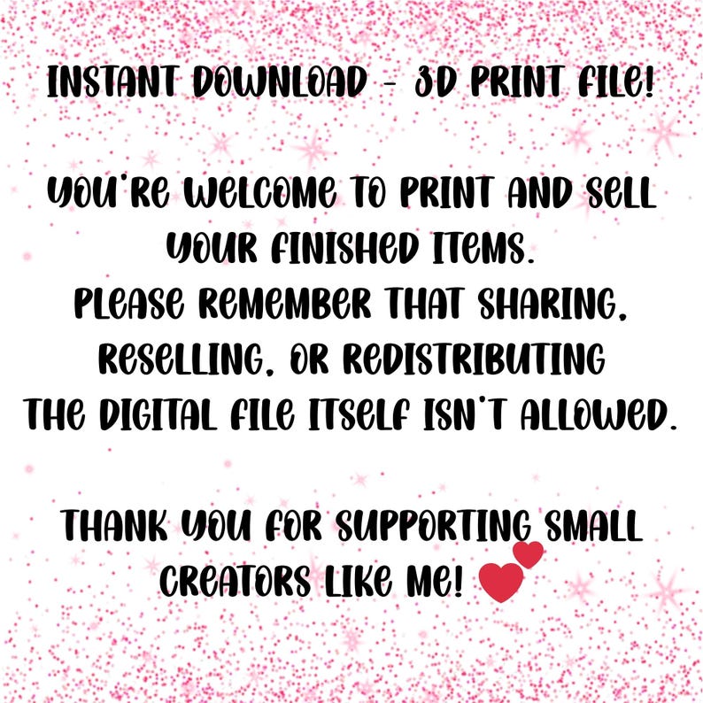 May include: A digital download graphic with the text "INSTANT DOWNLOAD - 3D PRINT FILE!" and other text. The text encourages printing and selling finished items, but prohibits sharing, reselling, or redistributing the digital file. The graphic includes two red hearts and pink glitter.