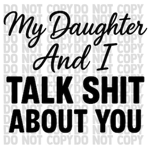 May include: Black and white graphic design with the text "My Daughter And I TALK SHIT ABOUT YOU". The text is in a bold, sans-serif font.