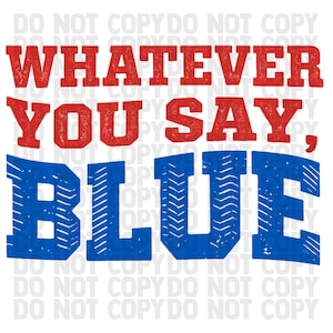 May include: A graphic design with the text "WHATEVER YOU SAY, BLUE" in red and blue, with a distressed, textured appearance. The words are stacked vertically, with "WHATEVER" at the top and "BLUE" at the bottom.