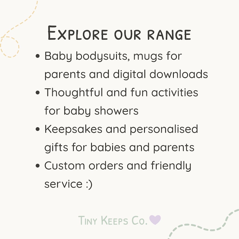 Peut inclure: Fond blanc avec le texte "EXPLORE OUR RANGE" et des puces &eacute;num&eacute;rant des bodies pour b&eacute;b&eacute;s, des tasses, des t&eacute;l&eacute;chargements num&eacute;riques, des activit&eacute;s de baby shower, des souvenirs, des cadeaux personnalis&eacute;s, des commandes personnalis&eacute;es et un service amical. Le texte "TINY KEEPS Co." est en bas.
