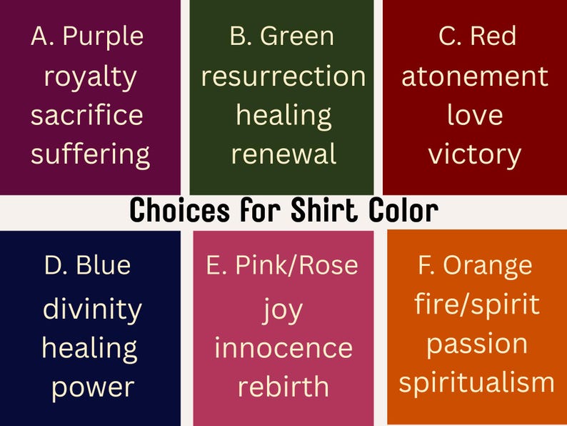 Puede incluir: Una carta de colores titulada Choices for Shirt Color que presenta seis bloques rectangulares. Cada bloque muestra un nombre de color y palabras asociadas: A. Purple royalty sacrifice suffering, B. Green resurrection healing renewal, C. Red atonement love victory, D. Blue divinity healing power, E. Pink/Rose joy innocence rebirth y F. Orange fire/spirit passion spiritualism.