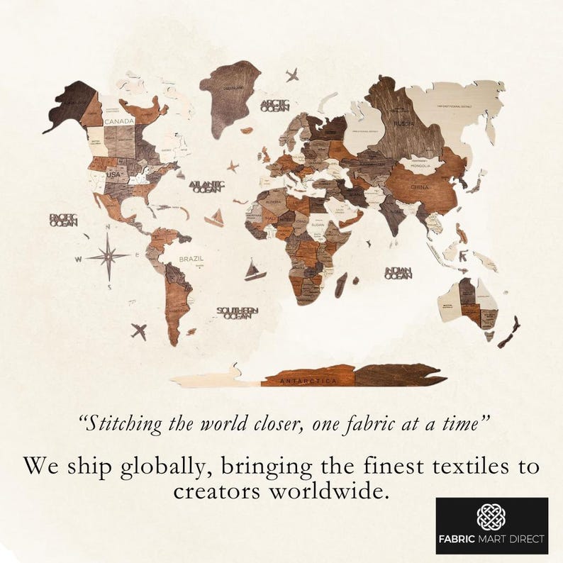 May include: A wooden world map with a light brown background. The map is made up of individual pieces of wood, each representing a different country. The map is surrounded by a white border and the text "Stitching the world closer, one fabric at a time" is printed below the map. The text "FABRIC MART DIRECT" is printed below the text.