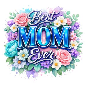 May include: A floral design with the words "Best MOM Ever" in a blue, glossy font. The text is surrounded by pink roses, white daisies, and other colorful flowers and green leaves, with a watercolor background.
