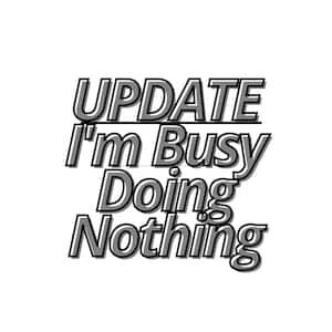 UPDATE: I’m Busy Doing Nothing