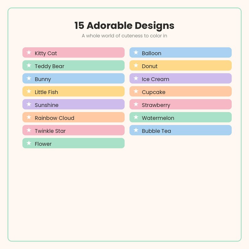 May include: A list of 15 Adorable Designs with the subtitle A whole world of cuteness to color in. The text includes Kitty Cat, Teddy Bear, Bunny, Little Fish, Sunshine, Rainbow Cloud, Twinkle Star, Flower, Balloon, Donut, Ice Cream, Cupcake, Strawberry, Watermelon, and Bubble Tea, each preceded by a white star icon on colored rectangular bars.