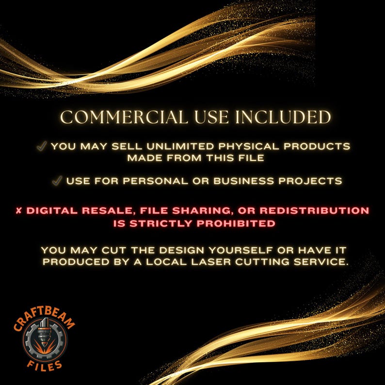 May include: A black digital graphic with gold flowing lines and text stating COMMERCIAL USE INCLUDED, YOU MAY SELL UNLIMITED PHYSICAL PRODUCTS MADE FROM THIS FILE, USE FOR PERSONAL OR BUSINESS PROJECTS, X DIGITAL RESALE, FILE SHARING, OR REDISTRIBUTION IS STRICTLY PROHIBITED, YOU MAY CUT THE DESIGN YOURSELF OR HAVE IT PRODUCED BY A LOCAL LASER CUTTING SERVICE, and a circular logo with the text CRAFTBEAM FILES.