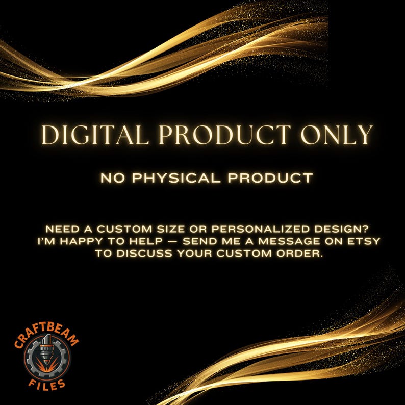May include: A black digital graphic with gold light streaks and text that reads: DIGITAL PRODUCT ONLY, NO PHYSICAL PRODUCT, NEED A CUSTOM SIZE OR PERSONALIZED DESIGN? I'M HAPPY TO HELP &mdash; SEND ME A MESSAGE ON ETSY TO DISCUSS YOUR CUSTOM ORDER. CRAFTBEAM FILES.