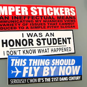 May include: Three rectangular bumper stickers with text. The top is red with white and black text reading BUMPER STICKERS ARE AN INEFFECTUAL MEANS OF COMMUNICATING MY NUANCED VIEWS. The middle is white with black text reading I WAS AN HONOR STUDENT I DON'T KNOW WHAT HAPPENED. The bottom is blue with white text reading THIS THING SHOULD FLY BY NOW SERIOUSLY C'MON IT'S THE 21ST DANG CENTURY.
