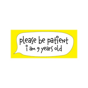 Please Be Patient I Am 9 Years Old Funny Bumper Sticker or Magnet | 7x3 Vinyl Car Decal | Funny Meme Car Sticker
