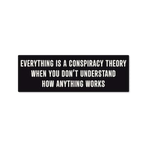 May include: A rectangular black sticker with white sans-serif text that reads: EVERYTHING IS A CONSPIRACY THEORY WHEN YOU DON'T UNDERSTAND HOW ANYTHING WORKS. The design features clean, bold lettering centered on a solid black background.