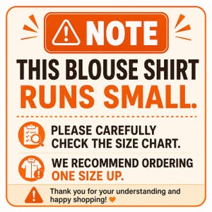 May include: A square informational sign with an orange border and cream background. The text reads: NOTE THIS BLOUSE SHIRT RUNS SMALL. PLEASE CAREFULLY CHECK THE SIZE CHART. WE RECOMMEND ORDERING ONE SIZE UP. Thank you for your understanding and happy shopping!