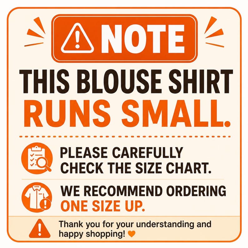 May include: A square informational sign with an orange border and cream background. The text reads: NOTE THIS BLOUSE SHIRT RUNS SMALL. PLEASE CAREFULLY CHECK THE SIZE CHART. WE RECOMMEND ORDERING ONE SIZE UP. Thank you for your understanding and happy shopping!