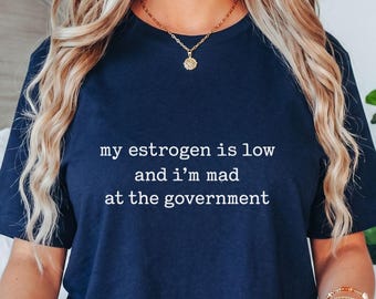 My Estrogen Is Low And I'm Mad At The Government T-Shirt, Funny Menopause Gift, Sarcastic Feminist Graphic Tee