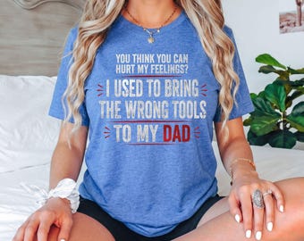 You Think You Can Hurt My Feelings I Used to Bring the Wrong Tools to My Dad T-Shirt, Funny Dad Humor Gift, Sarcastic Graphic Tee