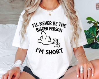 I'll Never Be The Bigger Person I'm Short T-Shirt, Funny Short People Gift, Sarcastic Graphic Tee