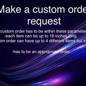 May include: Image with the text "Make a custom order request." The text is in white against a dark blue background with flowing lines of purple, pink, and blue. The text also states that each item can be up to 18 inches long.