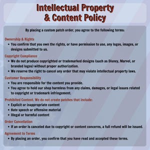 May include: A document titled "Intellectual Property & Content Policy" with text detailing terms for custom patch orders. The document outlines ownership, copyright compliance, customer responsibility, prohibited content, order cancellation, and agreement terms.