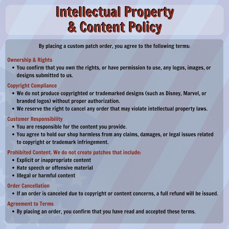 May include: A document titled "Intellectual Property & Content Policy" with text detailing terms for custom patch orders. The document outlines ownership, copyright compliance, customer responsibility, prohibited content, order cancellation, and agreement terms.