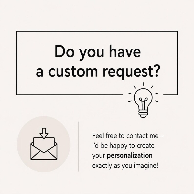 Pu&ograve; includere: Un grafico con un bordo rettangolare nero contenente il testo Do you have a custom request? accanto a un'icona a forma di lampadina. Sotto c'&egrave; un'icona a forma di busta con una freccia rivolta verso il basso e il testo Feel free to contact me - I&rsquo;d be happy to create your personalization exactly as you imagine!