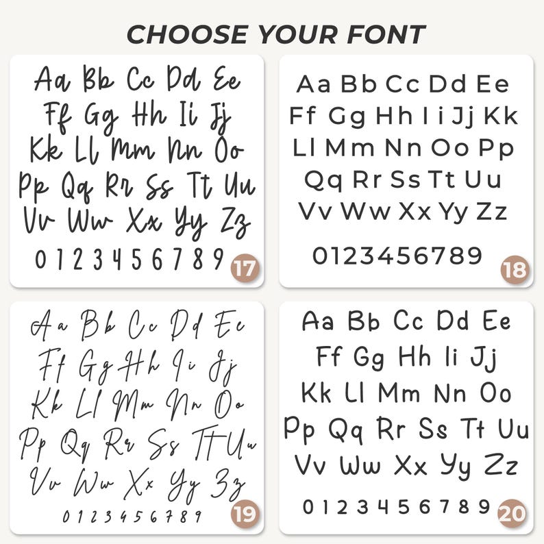 May include: A font selection chart titled CHOOSE YOUR FONT featuring four distinct black typeface styles labeled 17, 18, 19, and 20. Each section displays the full uppercase and lowercase English alphabet and the numbers 0 through 9 in a unique script or print style.