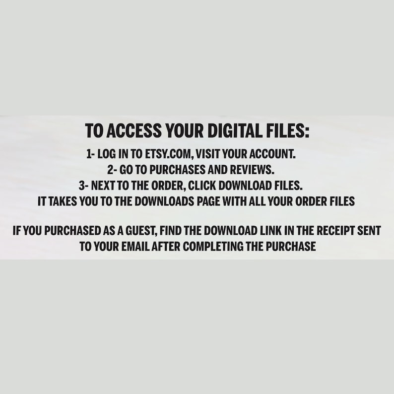 May include: White text on a light background provides instructions on how to access digital files purchased on Etsy. The text includes steps for logging in, navigating to purchases, and downloading files. Additional instructions are provided for guest purchases.