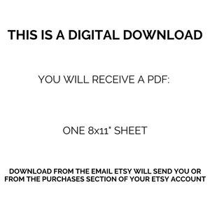 May include: White background with black text stating "THIS IS A DIGITAL DOWNLOAD." The text continues with "YOU WILL RECEIVE A PDF: ONE 8x11" SHEET." The final line reads "DOWNLOAD FROM THE EMAIL ETSY WILL SEND YOU OR FROM THE PURCHASES SECTION OF YOUR ETSY ACCOUNT."