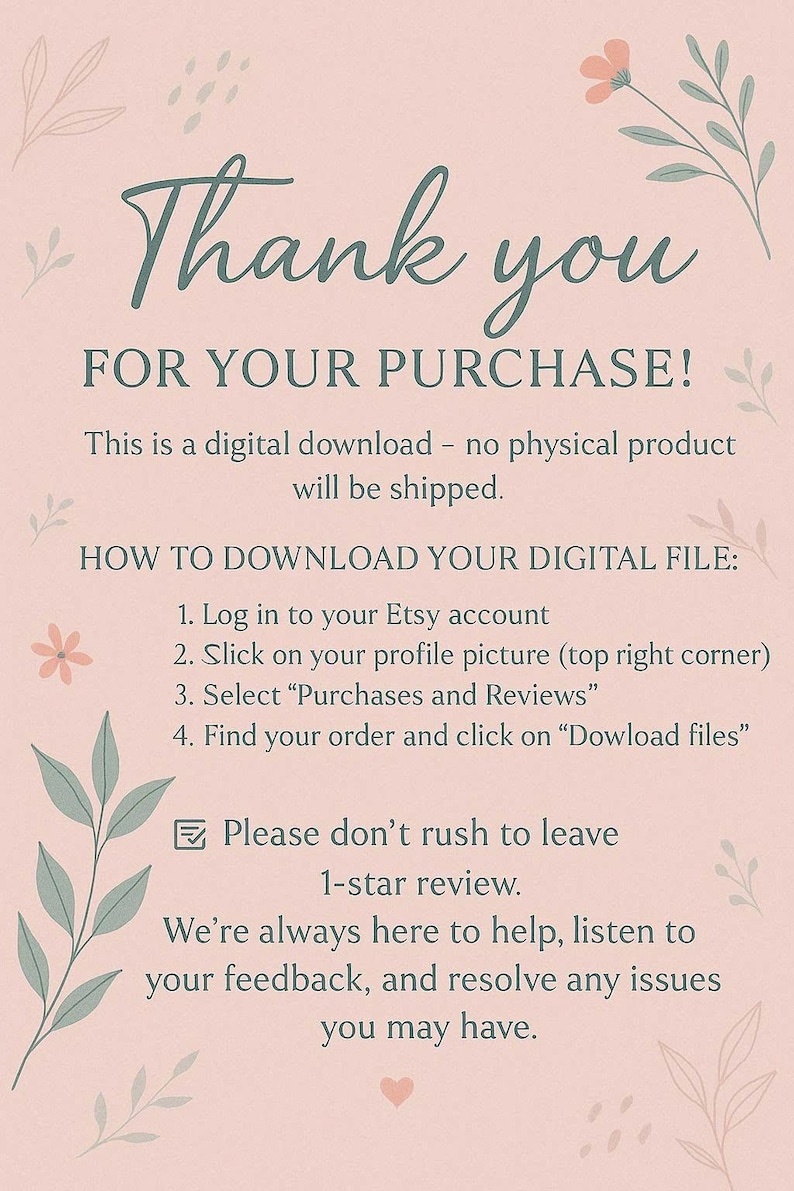 Pode incluir: Um cart&atilde;o de instru&ccedil;&otilde;es de download digital em um fundo rosa claro com detalhes florais. O texto diz: Thank you FOR YOUR PURCHASE! This is a digital download - no physical product will be shipped. HOW TO DOWNLOAD YOUR DIGITAL FILE: 1. Log in to your Etsy account 2. Click on your profile picture (top right corner) 3. Select Purchases and Reviews 4. Find your order and click on Download files. Please don't rush to leave 1-star review. We're always here to help, listen to your feedback, and resolve any issues you may have.