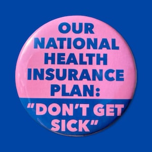 May include: A round button with a pink upper half and a blue lower half. The button features the text "OUR NATIONAL HEALTH INSURANCE PLAN:" in blue, with the phrase "DON'T GET SICK" in blue below.