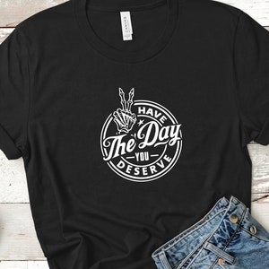 Have The Day You Deserve T-Shirt, sarkastisches T-Shirt, Ironie, lustiges Tshirt, Herren-Shirt, Damen T-Shirt, Biker, Goth, Trendy Unisex T-Shirt, Schwarz & Weiß T-Shirt Bild 1