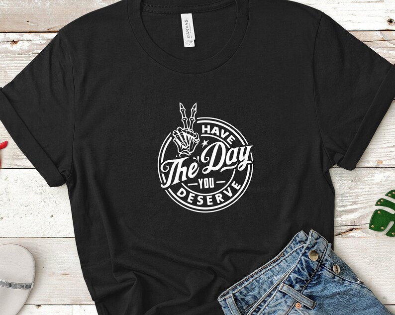 Have The Day You Deserve T-Shirt, sarkastisches T-Shirt, Ironie, lustiges Tshirt, Herren-Shirt, Damen T-Shirt, Biker, Goth, Trendy Unisex T-Shirt, Schwarz & Weiß T-Shirt Bild 1