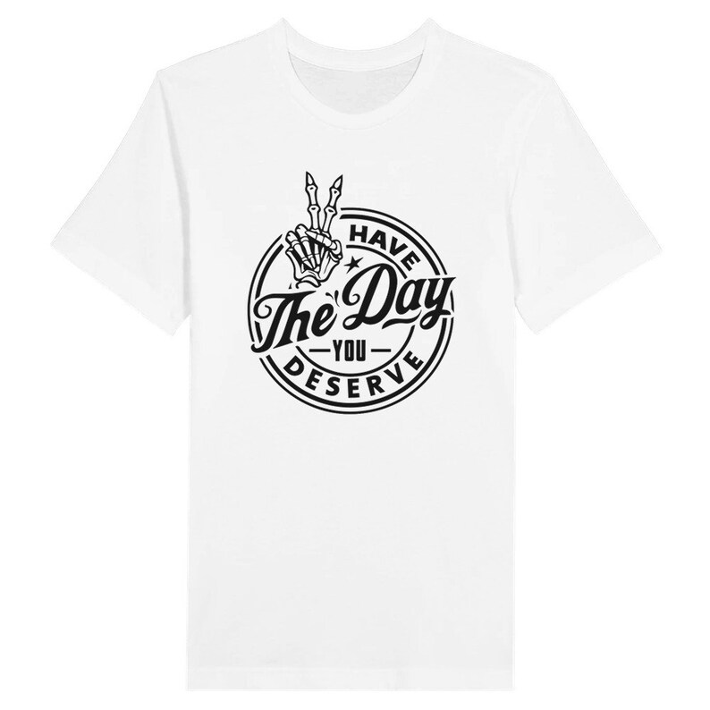 Have The Day You Deserve Tee, Sarcastic Tee, Irony, Funny Tshirt, Mens Shirt, Womens Tee, Biker, Goth, Trendy Unisex Tee, Black & White Tee White