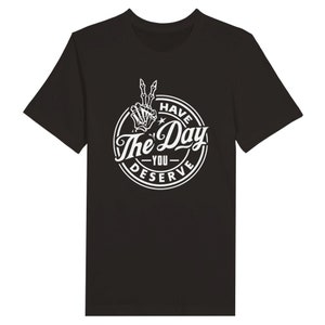 Have The Day You Deserve Tee, Sarcastic Tee, Irony, Funny Tshirt, Mens Shirt, Womens Tee, Biker, Goth, Trendy Unisex Tee, Black & White Tee Black