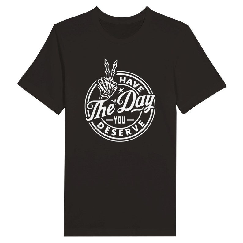 Have The Day You Deserve T-Shirt, sarkastisches T-Shirt, Ironie, lustiges Tshirt, Herren-Shirt, Damen T-Shirt, Biker, Goth, Trendy Unisex T-Shirt, Schwarz & Weiß T-Shirt Black