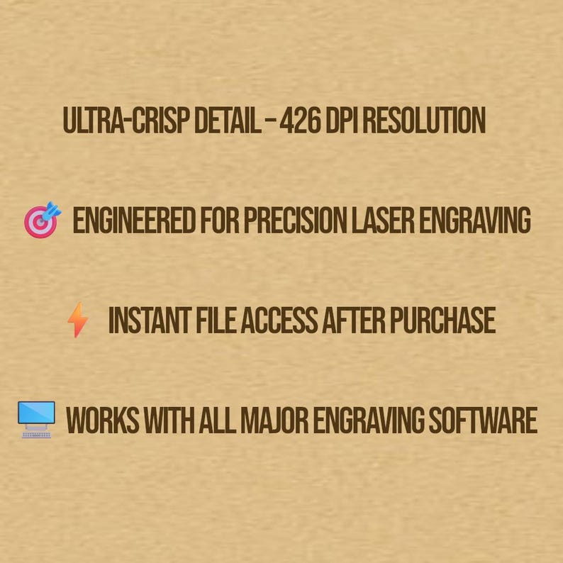 Puede incluir: Imagen con texto: ULTRA-CRISP DETAIL - 426 DPI RESOLUTION, ENGINEERED FOR PRECISION LASER ENGRAVING, INSTANT FILE ACCESS AFTER PURCHASE, WORKS WITH ALL MAJOR ENGRAVING SOFTWARE. El fondo es de color marr&oacute;n claro.