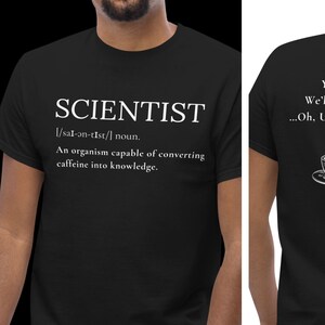 May include: Black t-shirt with the word "SCIENTIST" and its definition printed in white. The back of the shirt has a coffee cup graphic with the text "You give us Coffee, We'll give you GOLD... Oh, Ummm Knowledge!"