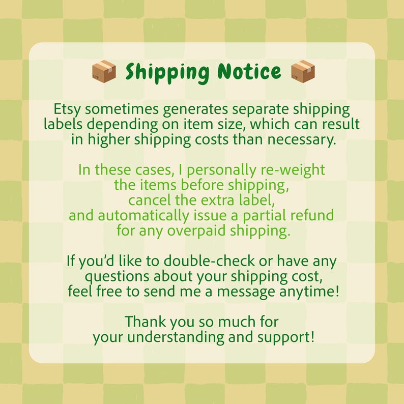 May include: A square informational graphic with a light green and yellow checkered background. The text reads: Shipping Notice. Etsy sometimes generates separate shipping labels depending on item size, which can result in higher shipping costs.
