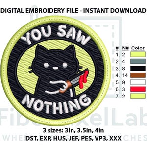 May include: Digital embroidery file featuring a black cat holding a bloody knife, with the words "YOU SAW NOTHING" in a circular design. The design is on a yellow background with a black border. Available in 3, 3.5, and 4-inch sizes.