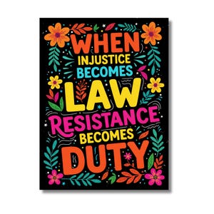 May include: A black poster featuring the quote "WHEN INJUSTICE BECOMES LAW RESISTANCE BECOMES DUTY". The text is in orange, yellow, and pink, with floral and leaf decorations in various colours. The design is vibrant and eye-catching.