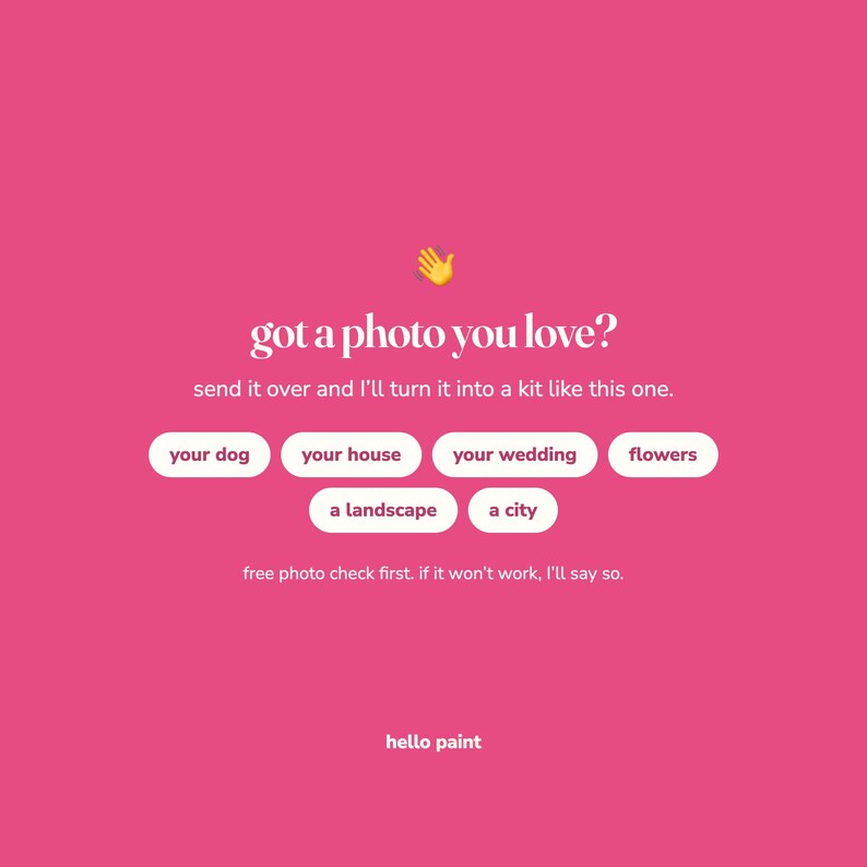 May include: A bright pink graphic with a yellow waving hand emoji and white text that reads: got a photo you love? send it over and I'll turn it into a kit like this one. It includes white buttons labelled: your dog, your house, your wedding, flowers, a landscape, a city. Bottom text: free photo check first. if it won't work, I'll say so. hello paint.