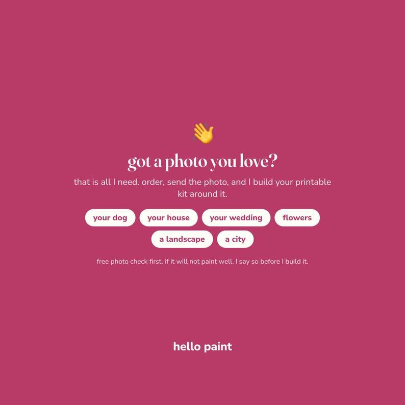 May include: A magenta graphic with a yellow hand icon and white text that reads: got a photo you love? that is all I need. order, send the photo, and I build your printable kit around it. your dog, your house, your wedding, flowers, a landscape, a city, free photo check first, if it will not paint well, I say so before I build it. hello paint.