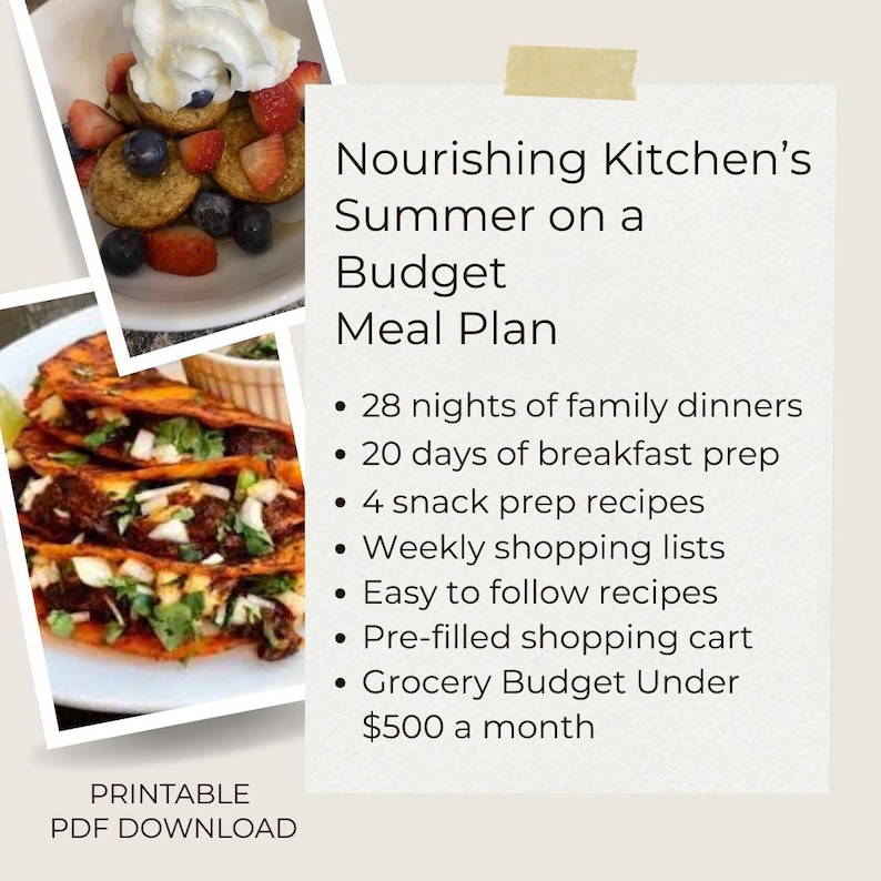 以下が含まれることがあります： Nourishing Kitchen's Summer on a Budget Meal Planというタイトルの印刷可能なPDF食事プラン。28日分の家族の夕食、20日分の朝食準備、4つの軽食レシピ、買い物リスト、月額500ドル未満の食費予算が記載されています。