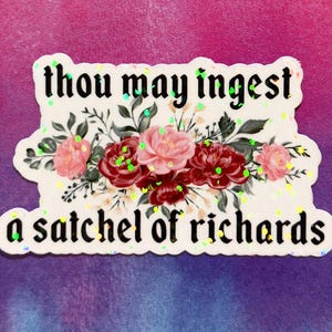 May include: A white sticker with the text "thou may ingest a satchel of richards" in black gothic font. The sticker features a floral design with pink and burgundy roses and green leaves. Green and yellow glitter accents the design.