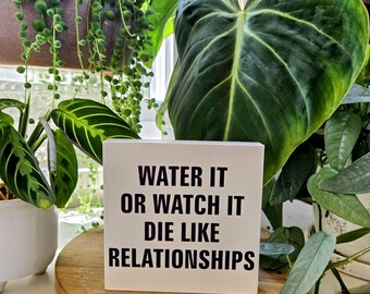Water It or Watch It Die Like Relationships - Funny Plant Sign – 3.5x3.5 or 4.5x4.5 Wood Block – Plant Parent Humor – Breakup Gift
