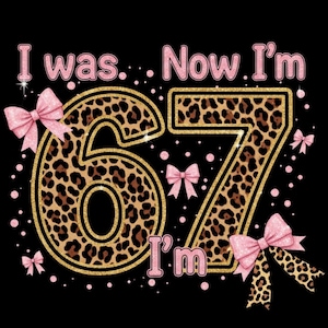 May include: Black graphic with the text "I was... Now I'm 67 I'm" in pink and gold glitter. The numbers 67 are filled with a leopard print pattern and outlined in gold. Pink bows and dots decorate the design.