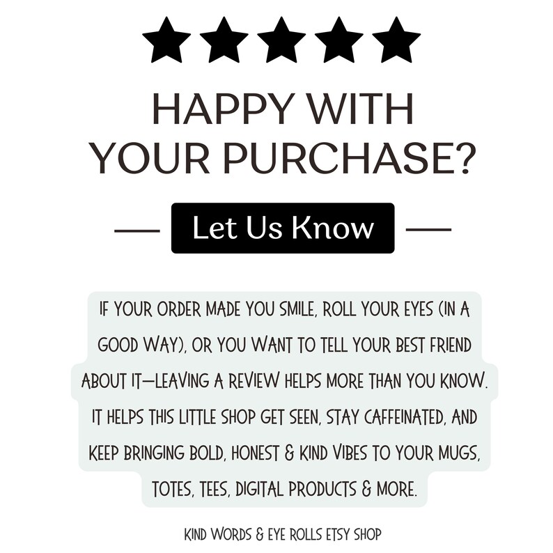 Peut inclure: Graphique blanc avec le texte : "HAPPY WITH YOUR PURCHASE? Let Us Know." Encourage les avis, mentionnant tasses, sacs, t-shirts et produits num&eacute;riques. Le nom de la boutique est "KIND WORDS & EYE ROLLS ETSY SHOP."