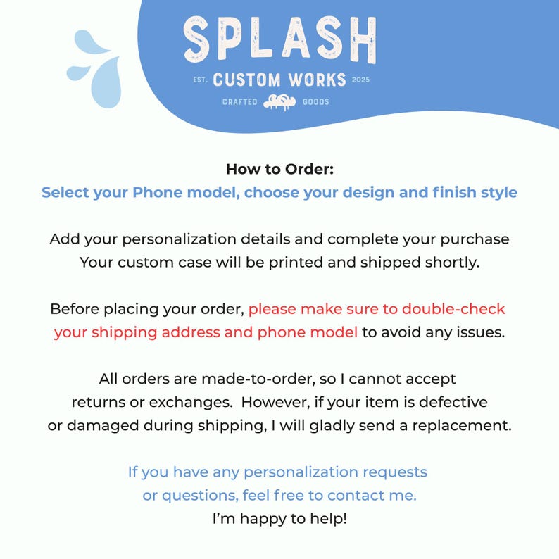 May include: A graphic with the word "SPLASH" in white, above text that reads "EST. CUSTOM WORKS 2025 CRAFTED GOODS." Below, instructions on how to order custom phone cases are listed, including selecting a phone model and design.