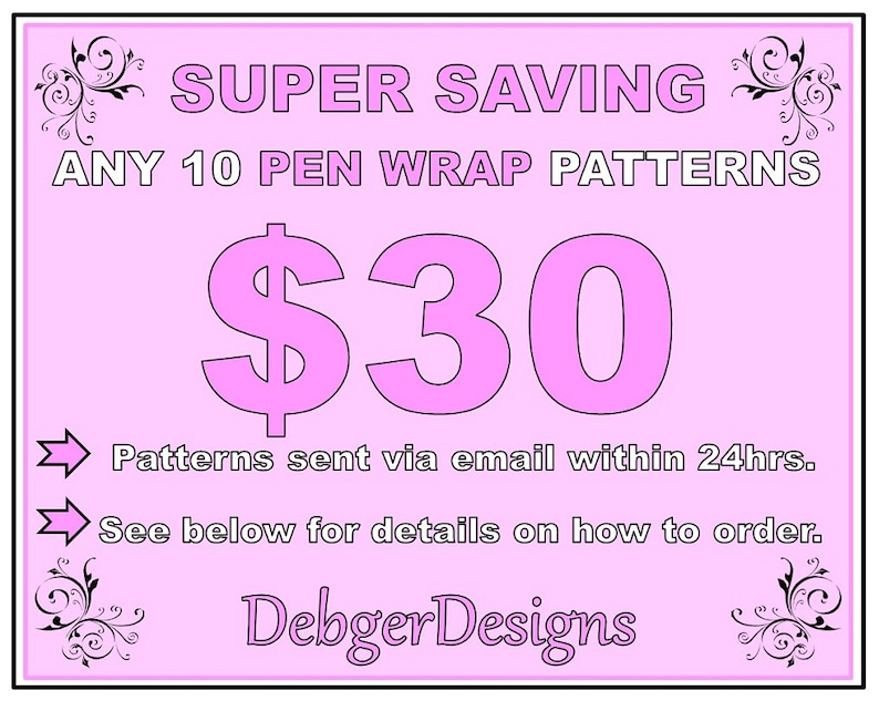 May include: Pink and white graphic with the text "SUPER SAVING ANY 10 PEN WRAP PATTERNS $30" with a floral design on each side. The text "Patterns sent via email within 24hrs. See below for details on how to order. Debger Designs" is below the price.
